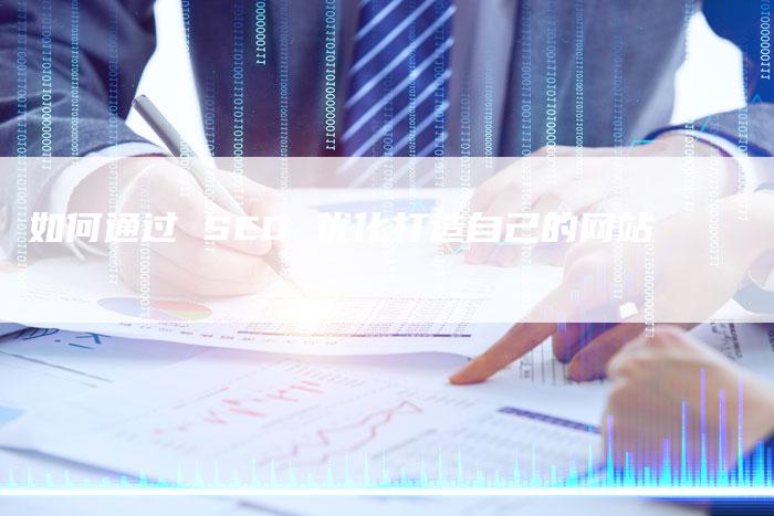 如何通过 SEO 优化打造自己的网站-网站排名优化网