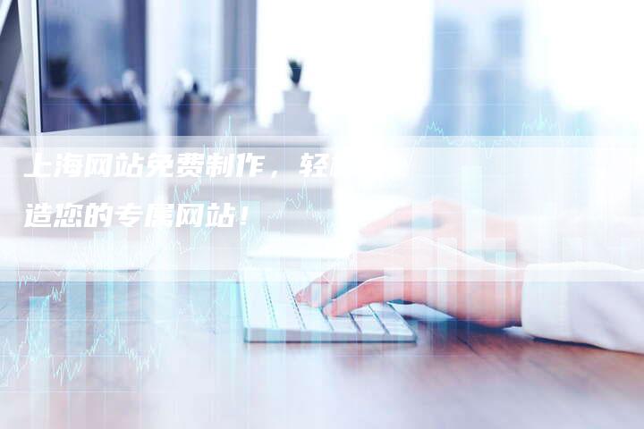 上海网站免费制作，轻松打造您的专属网站！