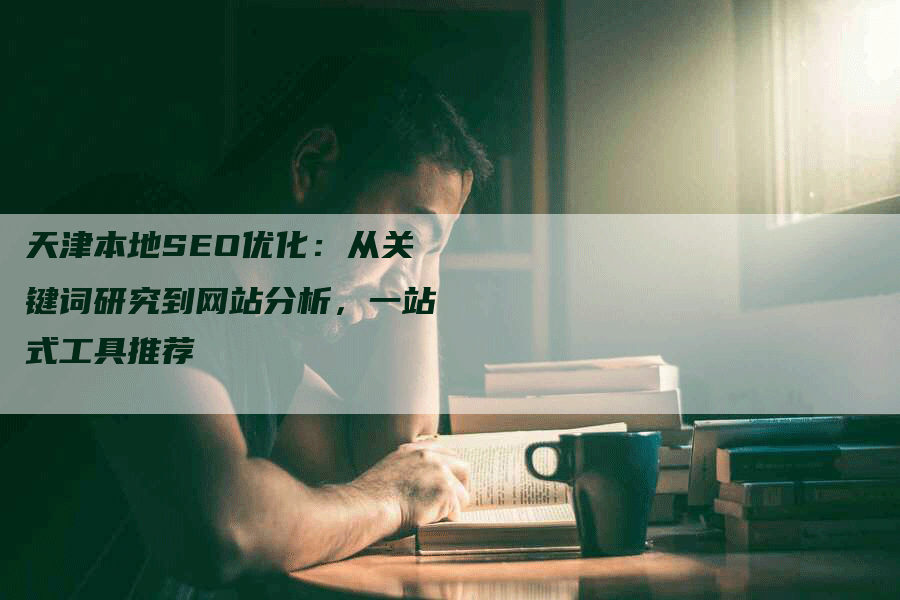 天津本地SEO优化：从关键词研究到网站分析，一站式工具推荐-网站排名优化网