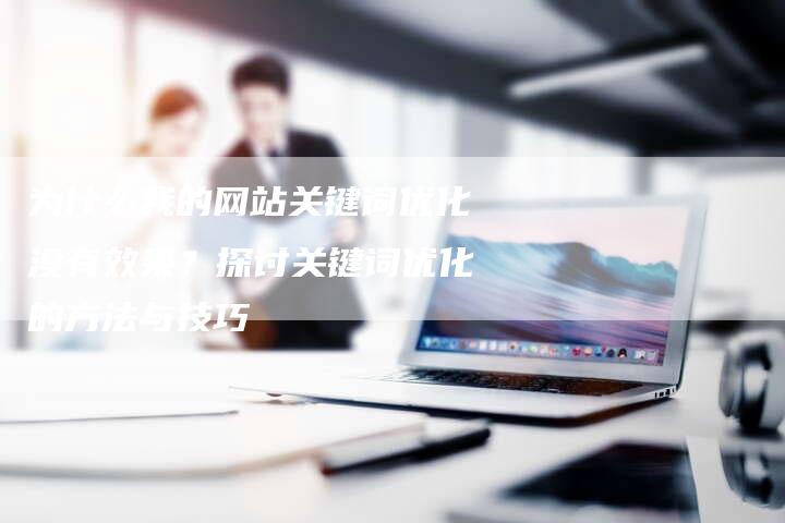 为什么我的网站关键词优化没有效果？探讨关键词优化的方法与技巧