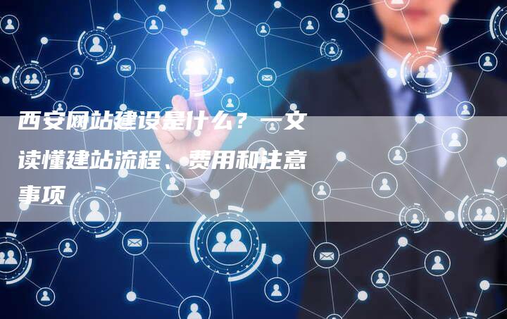 西安网站建设是什么?一文读懂建站流程、费用和注意事项-网站排名优化网