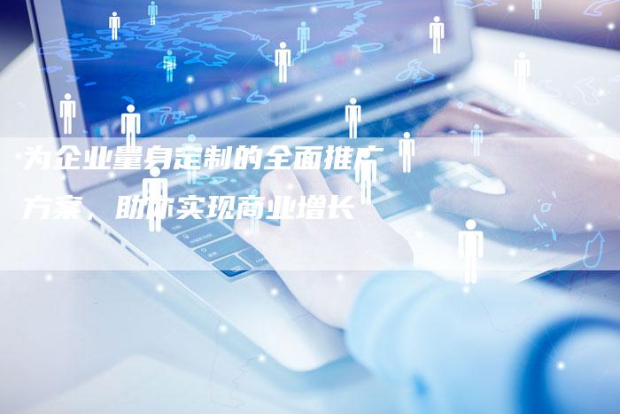 为企业量身定制的全面推广方案，助你实现商业增长-网站排名优化网