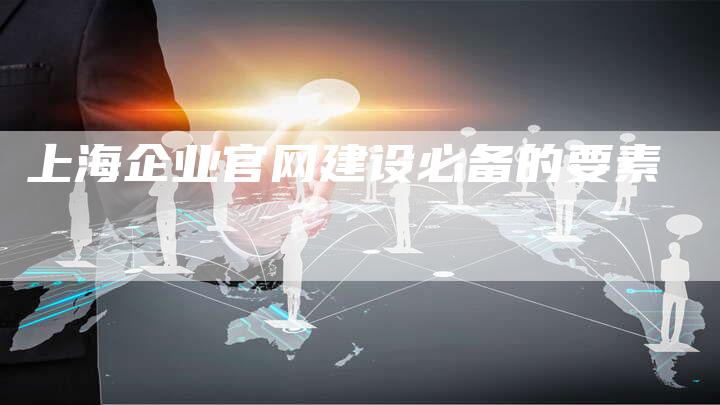 上海企业官网建设必备的要素-网站排名优化网