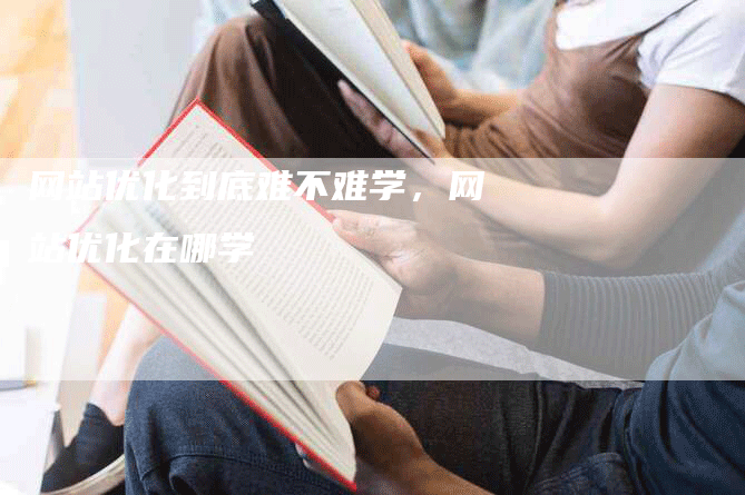 网站优化到底难不难学，网站优化在哪学