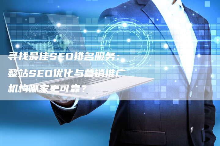 寻找最佳SEO排名服务：整站SEO优化与营销推广机构哪家更可靠？-网站排名优化网