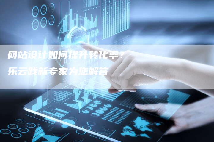 网站设计如何提升转化率？乐云践新专家为您解答-网站排名优化网