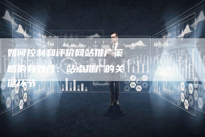 如何控制和评价网站推广策略的有效性：站点推广的关键环节