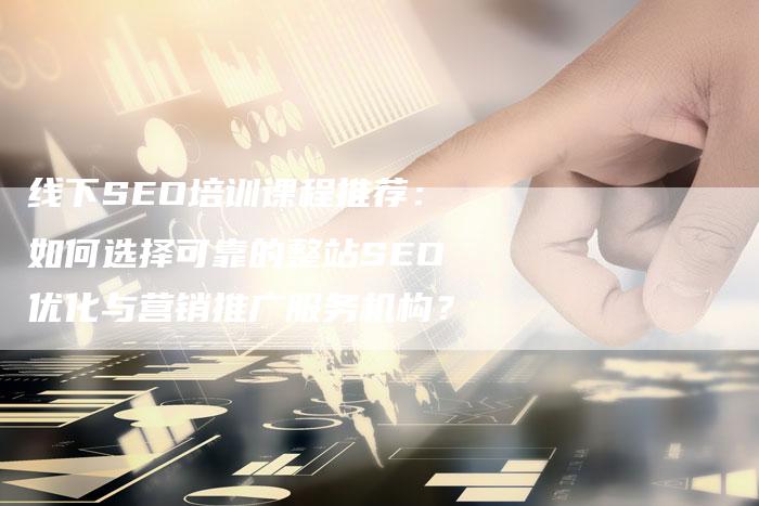 线下SEO培训课程推荐:如何选择可靠的整站SEO优化与营销推广服务机构?-网站排名优化网