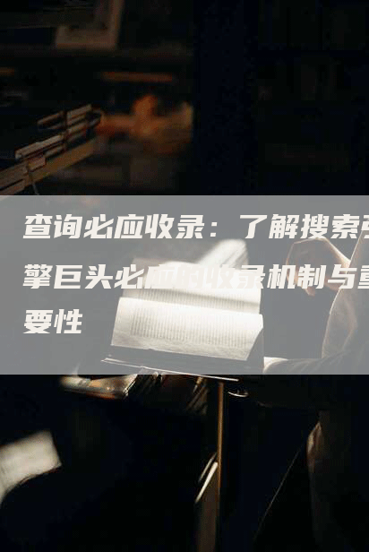 查询必应收录：了解搜索引擎巨头必应的收录机制与重要性-网站排名优化网