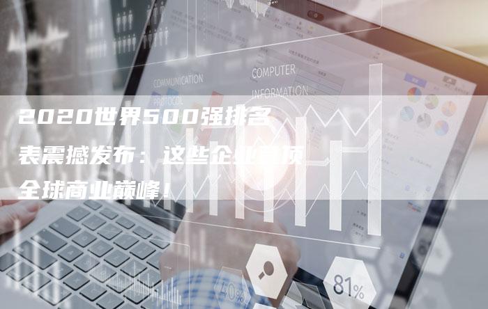 2020世界500强排名表震撼发布：这些企业登顶全球商业巅峰！-网站排名优化网
