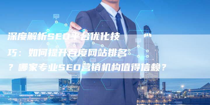 深度解析SEO平台优化技巧：如何提升百度网站排名？哪家专业SEO营销机构值得信赖？-网站排名优化网