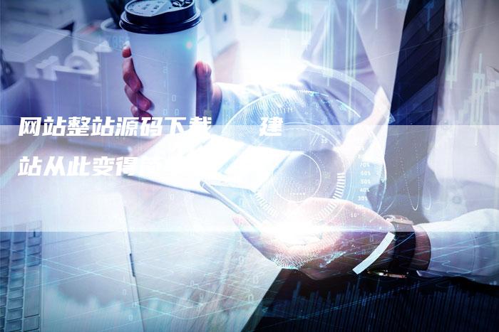 网站整站源码下载   建站从此变得简单-网站排名优化网