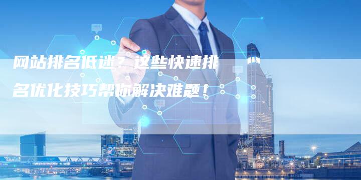 网站排名低迷？这些快速排名优化技巧帮你解决难题！