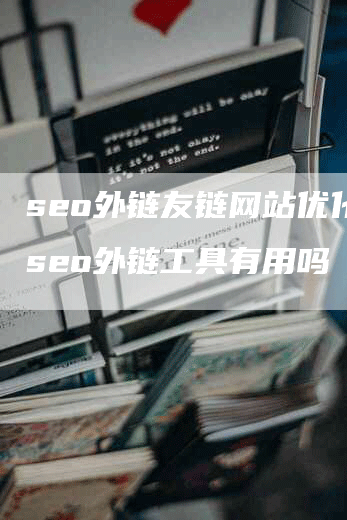 seo外链友链网站优化，seo外链工具有用吗