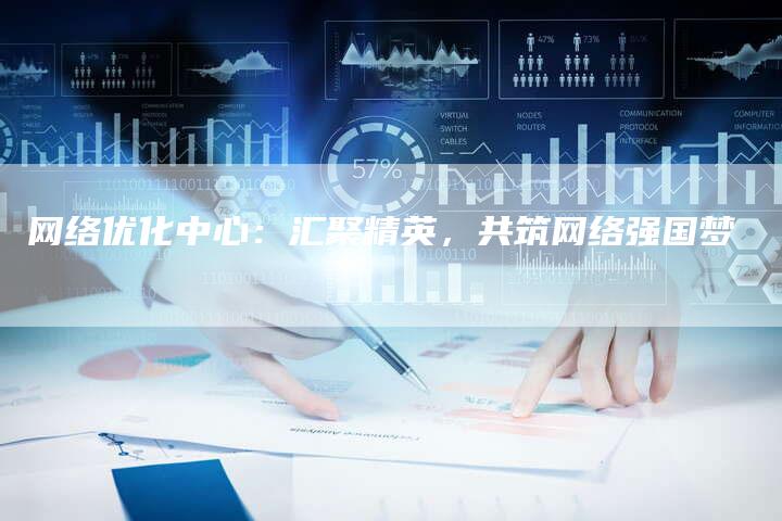 网络优化中心：汇聚精英，共筑网络强国梦-网站排名优化网