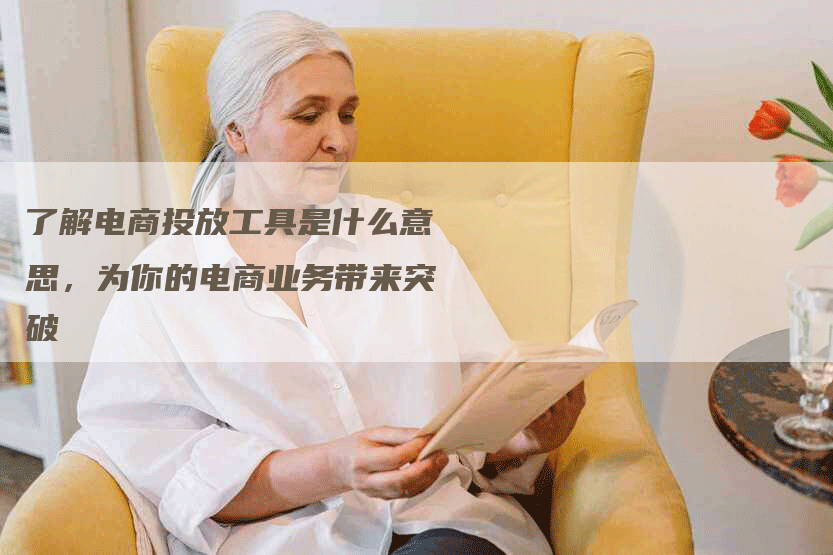 了解电商投放工具是什么意思，为你的电商业务带来突破