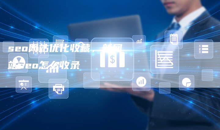 seo网站优化收藏，新网站seo怎么收录