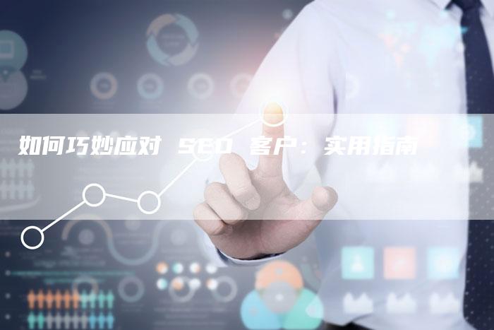 如何巧妙应对 SEO 客户：实用指南-网站排名优化网