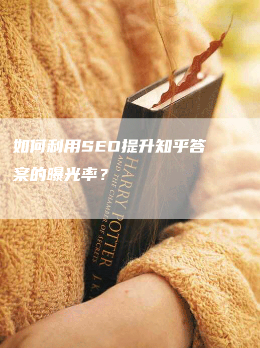 如何利用SEO提升知乎答案的曝光率？-网站排名优化网