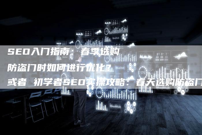 SEO入门指南：春季选购防盗门时如何进行优化？ 或者 初学者SEO实操攻略：春天选购防盗门的相关SEO技巧分享-网站排名优化网