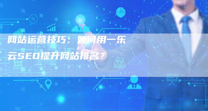 网站运营技巧：如何用一乐云SEO提升网站排名？