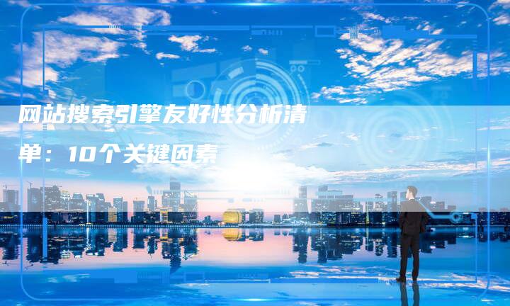 网站搜索引擎友好性分析清单：10个关键因素-网站排名优化网