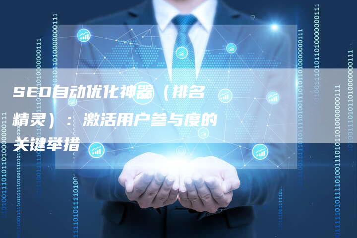 SEO自动优化神器（排名精灵）：激活用户参与度的关键举措-网站排名优化网