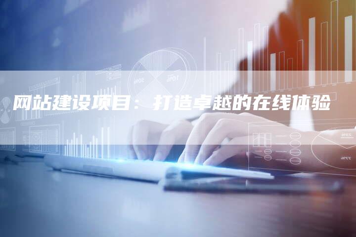 网站建设项目：打造卓越的在线体验-网站排名优化网