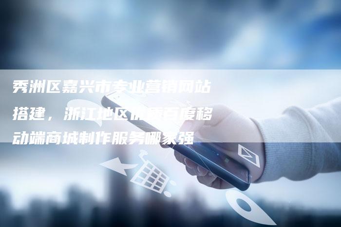 秀洲区嘉兴市专业营销网站搭建，浙江地区优质百度移动端商城制作服务哪家强-网站排名优化网