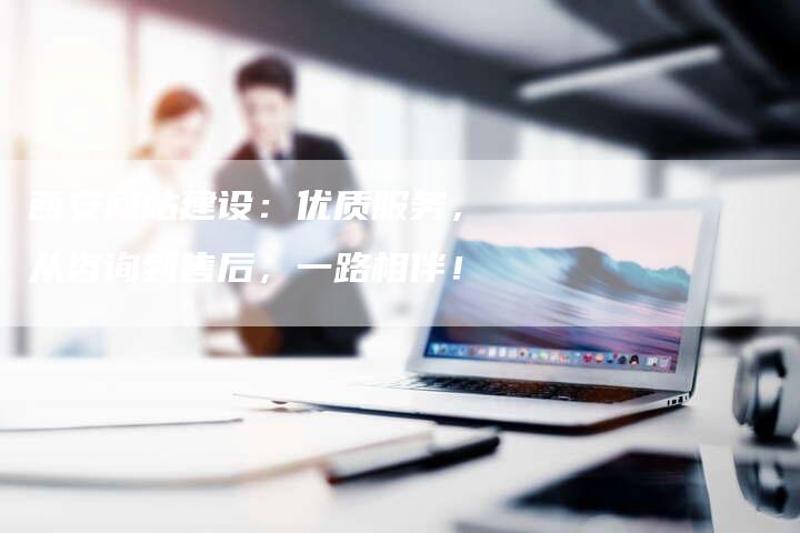 西安网站建设:优质服务,从咨询到售后,一路相伴!-网站排名优化网