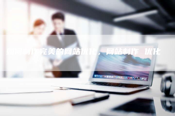如何制作完美的网站优化，网站制作 优化