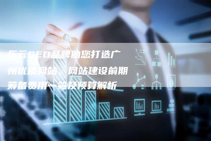 乐云SEO品牌助您打造广州优质网站，网站建设前期筹备费用一览及预算解析