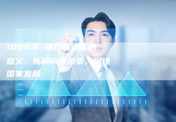 1000字 推广普通话的意义：拓展沟通桥梁，促进国家发展-网站排名优化网