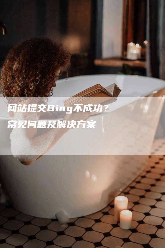 网站提交Bing不成功？常见问题及解决方案