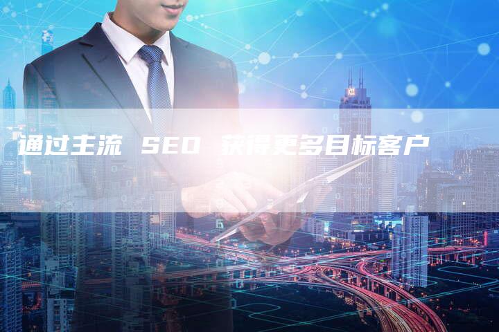 通过主流 SEO 获得更多目标客户-网站排名优化网