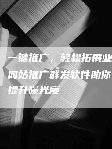 一键推广,轻松拓展业务!网站推广群发软件助你快速提升曝光度-网站排名优化网
