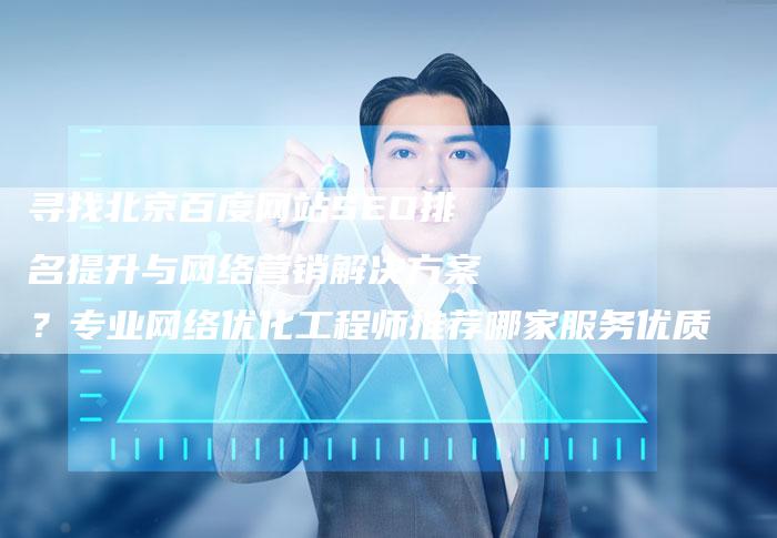 寻找北京百度网站SEO排名提升与网络营销解决方案？专业网络优化工程师推荐哪家服务优质-网站排名优化网
