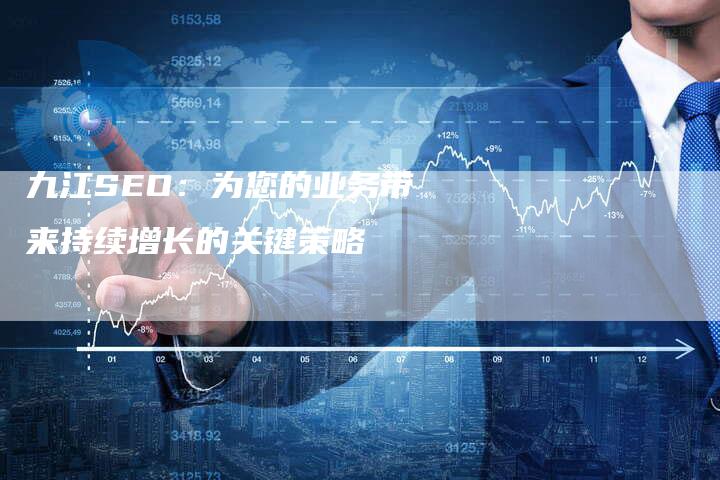 九江SEO：为您的业务带来持续增长的关键策略-网站排名优化网