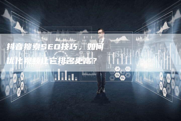 抖音搜索SEO技巧，如何优化视频让它排名更高？