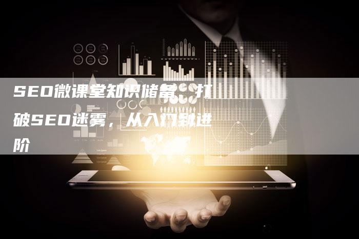 SEO微课堂知识储备：打破SEO迷雾，从入门到进阶