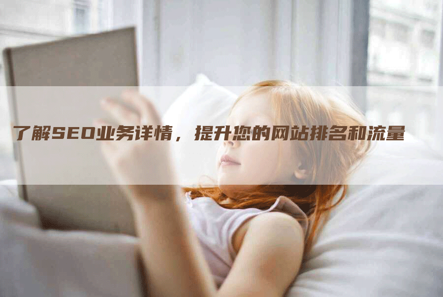 了解SEO业务详情，提升您的网站排名和流量-网站排名优化网