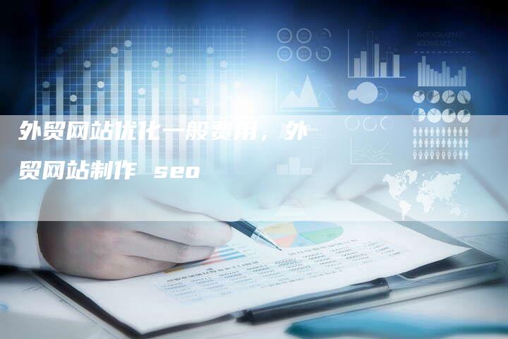 外贸网站优化一般费用，外贸网站制作 seo