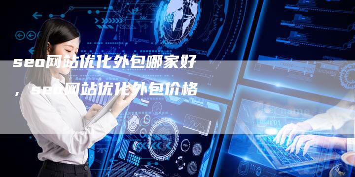 seo网站优化外包哪家好，seo网站优化外包价格