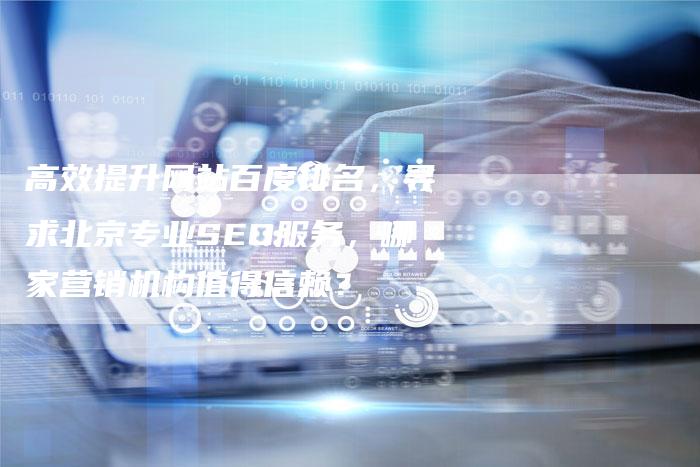 高效提升网站百度排名，寻求北京专业SEO服务，哪家营销机构值得信赖？-网站排名优化网