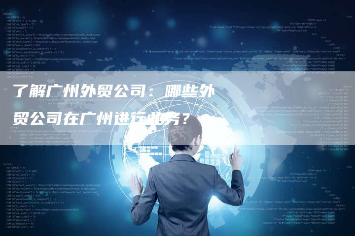 了解广州外贸公司：哪些外贸公司在广州进行业务？-网站排名优化网