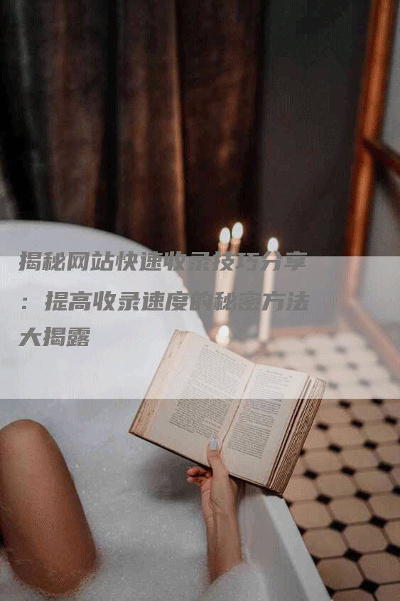 揭秘网站快速收录技巧分享：提高收录速度的秘密方法大揭露-网站排名优化网