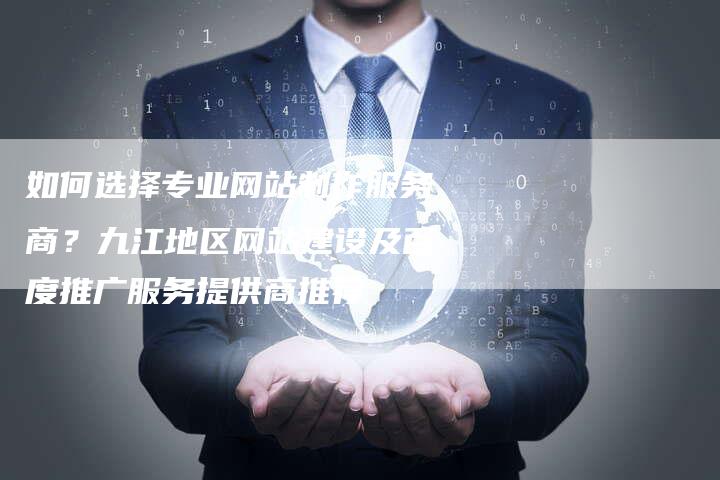如何选择专业网站制作服务商？九江地区网站建设及百度推广服务提供商推荐-网站排名优化网
