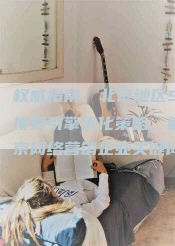 权威指南：北京地区SEO搜索引擎优化策略，解析北京网络营销企业关键词优化技巧-网站排名优化网