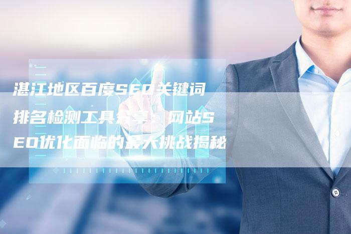 湛江地区百度SEO关键词排名检测工具分享：网站SEO优化面临的最大挑战揭秘-网站排名优化网