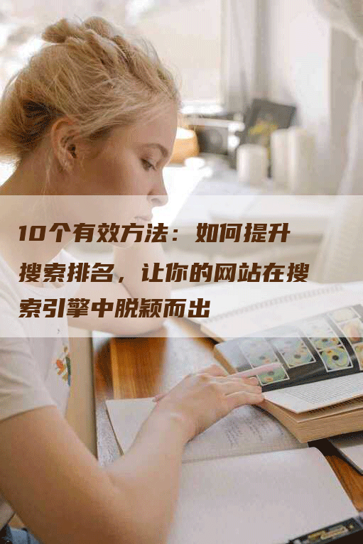 10个有效方法：如何提升搜索排名，让你的网站在搜索引擎中脱颖而出